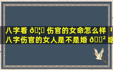 八字看 🦊 伤官的女命怎么样「八字伤官的女人是不是婚 🌲 姻不好」